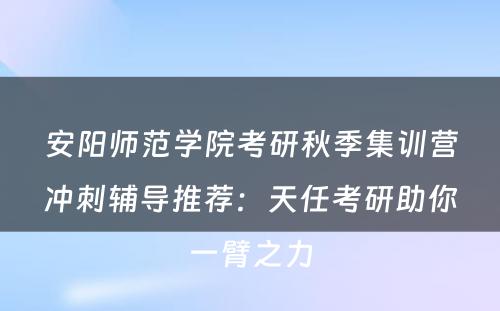 安阳师范学院考研秋季集训营冲刺辅导推荐：天任考研助你一臂之力