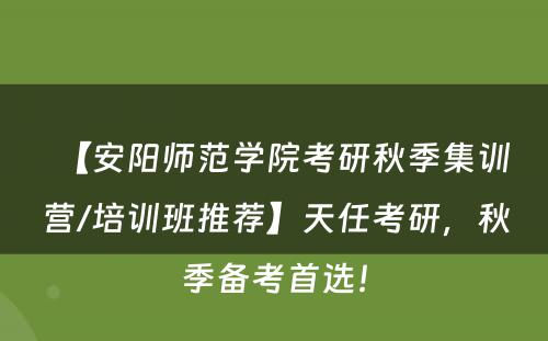 【安阳师范学院考研秋季集训营/培训班推荐】天任考研，秋季备考首选！