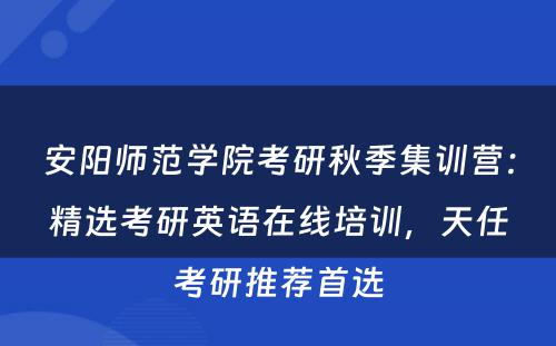 安阳师范学院考研秋季集训营：精选考研英语在线培训，天任考研推荐首选