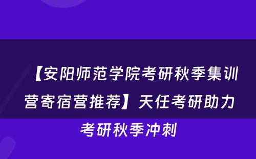 【安阳师范学院考研秋季集训营寄宿营推荐】天任考研助力考研秋季冲刺