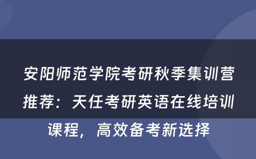 安阳师范学院考研秋季集训营推荐：天任考研英语在线培训课程，高效备考新选择