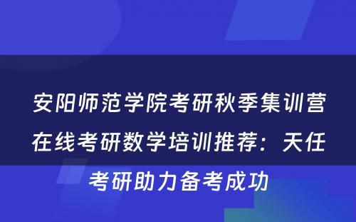 安阳师范学院考研秋季集训营在线考研数学培训推荐：天任考研助力备考成功