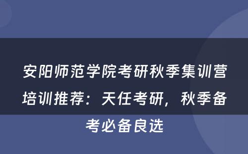 安阳师范学院考研秋季集训营培训推荐：天任考研，秋季备考必备良选