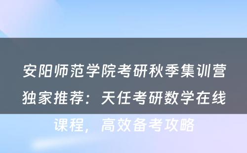 安阳师范学院考研秋季集训营独家推荐：天任考研数学在线课程，高效备考攻略