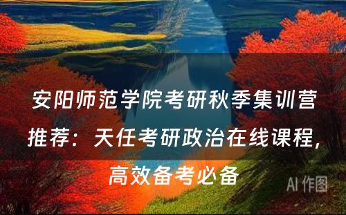 安阳师范学院考研秋季集训营推荐：天任考研政治在线课程，高效备考必备