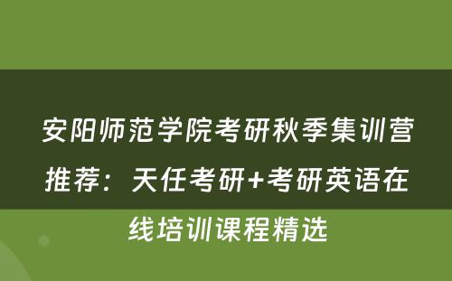 安阳师范学院考研秋季集训营推荐：天任考研+考研英语在线培训课程精选
