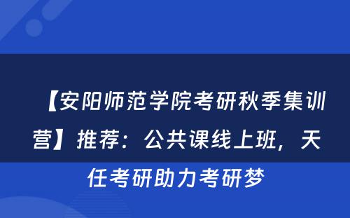【安阳师范学院考研秋季集训营】推荐：公共课线上班，天任考研助力考研梦