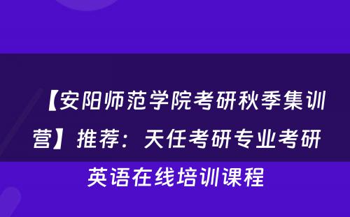 【安阳师范学院考研秋季集训营】推荐：天任考研专业考研英语在线培训课程