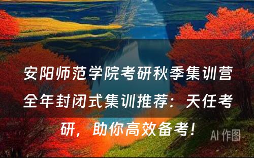安阳师范学院考研秋季集训营全年封闭式集训推荐：天任考研，助你高效备考！
