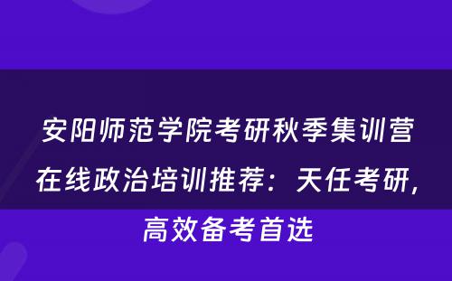 安阳师范学院考研秋季集训营在线政治培训推荐：天任考研，高效备考首选