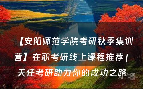 【安阳师范学院考研秋季集训营】在职考研线上课程推荐 | 天任考研助力你的成功之路