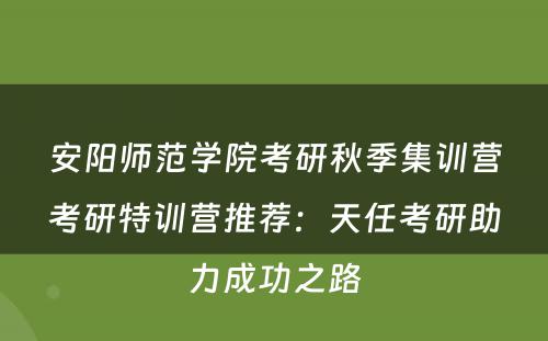 安阳师范学院考研秋季集训营考研特训营推荐：天任考研助力成功之路