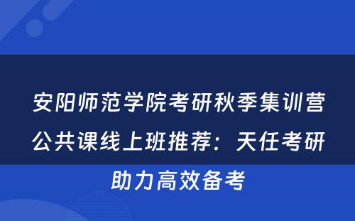 安阳师范学院考研秋季集训营公共课线上班推荐：天任考研助力高效备考