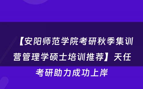 【安阳师范学院考研秋季集训营管理学硕士培训推荐】天任考研助力成功上岸