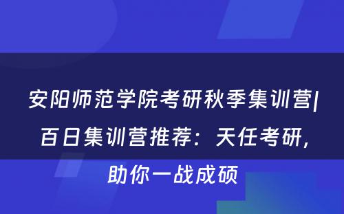 安阳师范学院考研秋季集训营|百日集训营推荐：天任考研，助你一战成硕