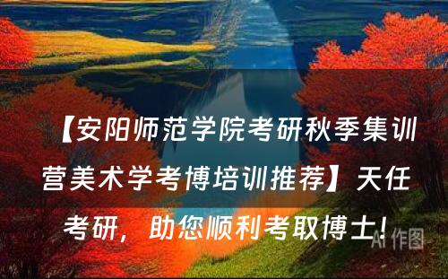 【安阳师范学院考研秋季集训营美术学考博培训推荐】天任考研，助您顺利考取博士！