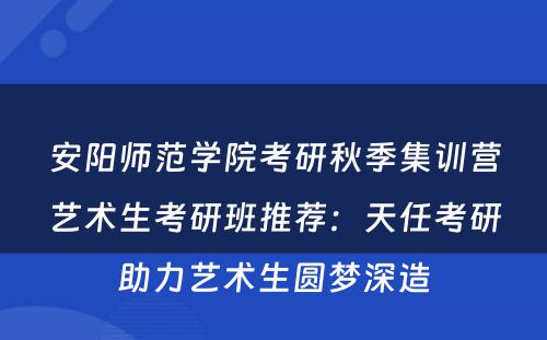 安阳师范学院考研秋季集训营艺术生考研班推荐：天任考研助力艺术生圆梦深造