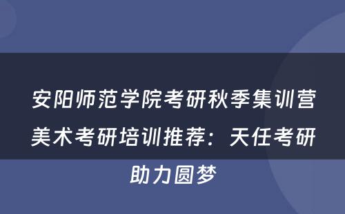 安阳师范学院考研秋季集训营美术考研培训推荐：天任考研助力圆梦