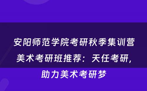 安阳师范学院考研秋季集训营美术考研班推荐：天任考研，助力美术考研梦