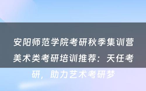 安阳师范学院考研秋季集训营美术类考研培训推荐：天任考研，助力艺术考研梦