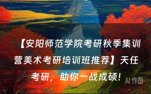 【安阳师范学院考研秋季集训营美术考研培训班推荐】天任考研，助你一战成硕！