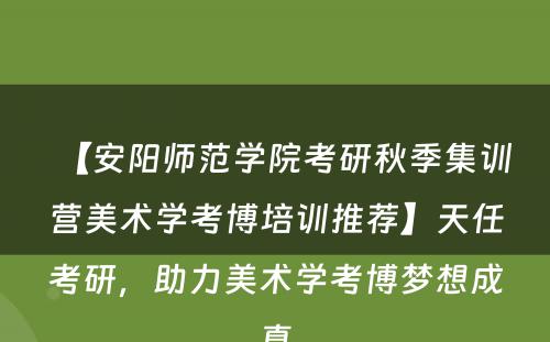【安阳师范学院考研秋季集训营美术学考博培训推荐】天任考研，助力美术学考博梦想成真