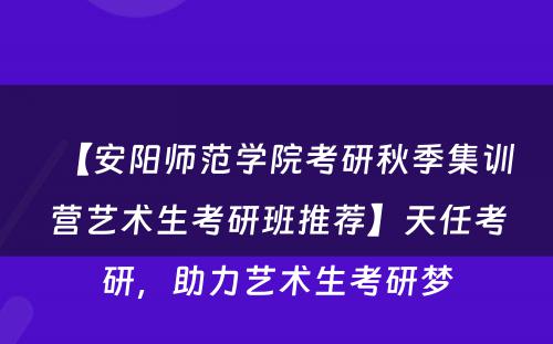 【安阳师范学院考研秋季集训营艺术生考研班推荐】天任考研，助力艺术生考研梦