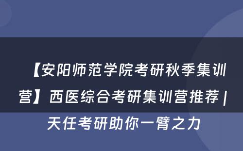 【安阳师范学院考研秋季集训营】西医综合考研集训营推荐 | 天任考研助你一臂之力