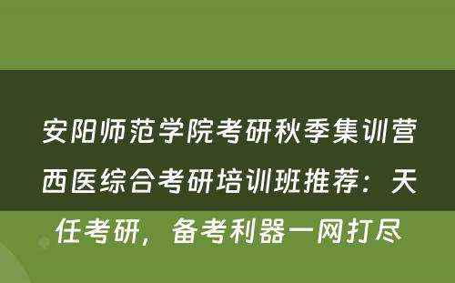 安阳师范学院考研秋季集训营西医综合考研培训班推荐：天任考研，备考利器一网打尽