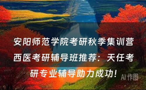 安阳师范学院考研秋季集训营西医考研辅导班推荐：天任考研专业辅导助力成功！