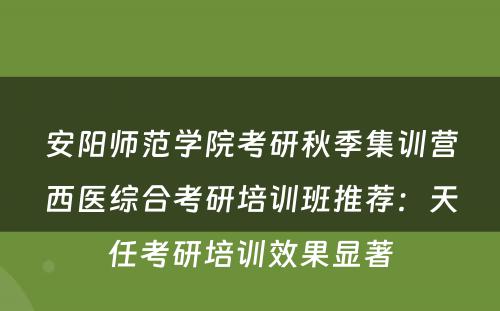 安阳师范学院考研秋季集训营西医综合考研培训班推荐：天任考研培训效果显著