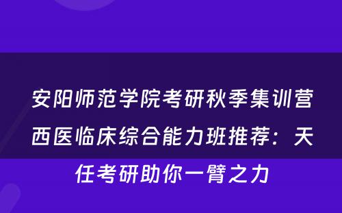 安阳师范学院考研秋季集训营西医临床综合能力班推荐：天任考研助你一臂之力