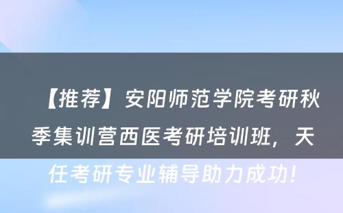 【推荐】安阳师范学院考研秋季集训营西医考研培训班，天任考研专业辅导助力成功！