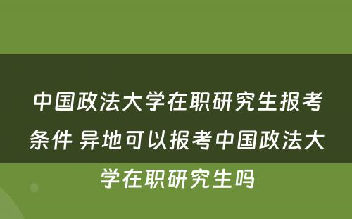 中国政法大学在职研究生报考条件 异地可以报考中国政法大学在职研究生吗