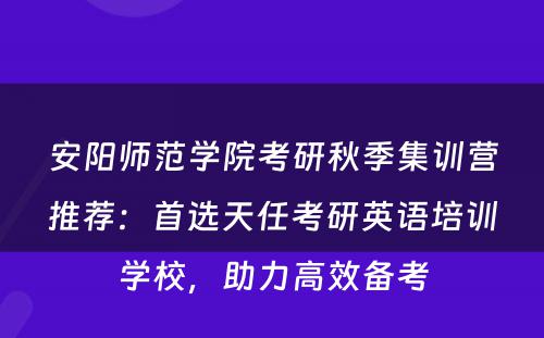 安阳师范学院考研秋季集训营推荐：首选天任考研英语培训学校，助力高效备考