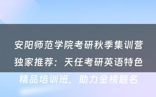 安阳师范学院考研秋季集训营独家推荐：天任考研英语特色精品培训班，助力金榜题名