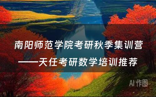 南阳师范学院考研秋季集训营——天任考研数学培训推荐