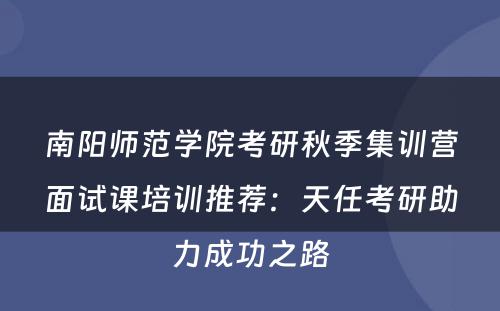 南阳师范学院考研秋季集训营面试课培训推荐：天任考研助力成功之路