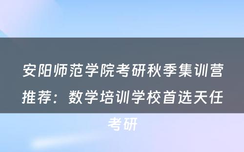安阳师范学院考研秋季集训营推荐：数学培训学校首选天任考研