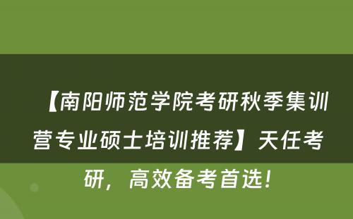 【南阳师范学院考研秋季集训营专业硕士培训推荐】天任考研，高效备考首选！