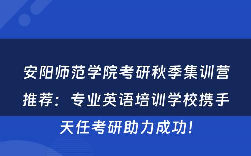 安阳师范学院考研秋季集训营推荐：专业英语培训学校携手天任考研助力成功！