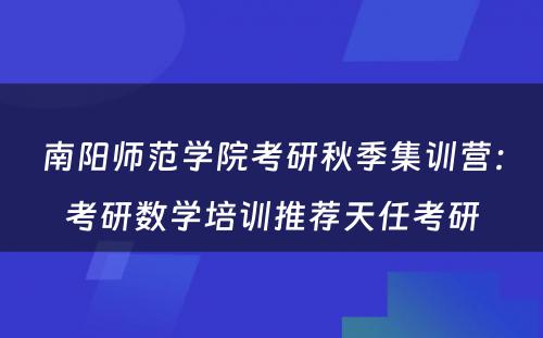 南阳师范学院考研秋季集训营：考研数学培训推荐天任考研