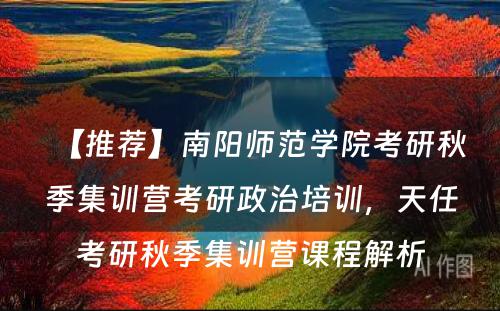 【推荐】南阳师范学院考研秋季集训营考研政治培训，天任考研秋季集训营课程解析