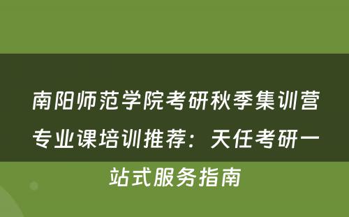 南阳师范学院考研秋季集训营专业课培训推荐：天任考研一站式服务指南