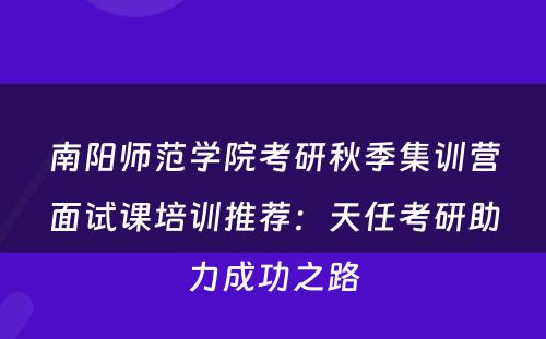 南阳师范学院考研秋季集训营面试课培训推荐：天任考研助力成功之路