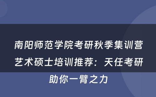 南阳师范学院考研秋季集训营艺术硕士培训推荐：天任考研助你一臂之力