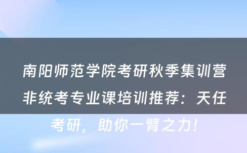 南阳师范学院考研秋季集训营非统考专业课培训推荐：天任考研，助你一臂之力！