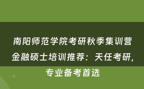 南阳师范学院考研秋季集训营金融硕士培训推荐：天任考研，专业备考首选