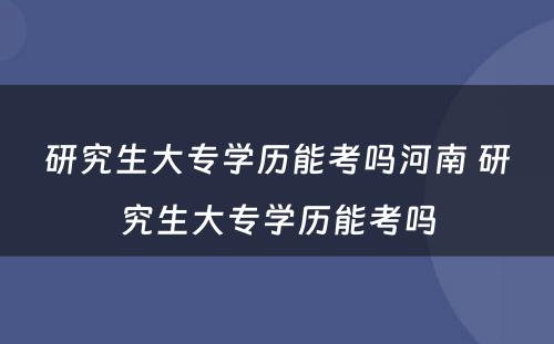 研究生大专学历能考吗河南 研究生大专学历能考吗