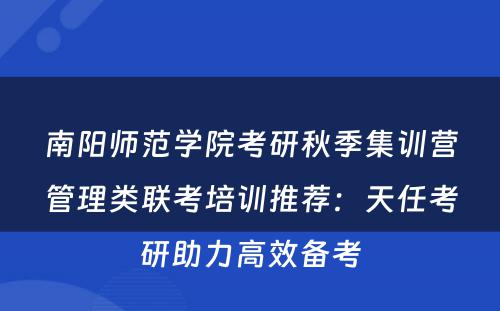 南阳师范学院考研秋季集训营管理类联考培训推荐：天任考研助力高效备考